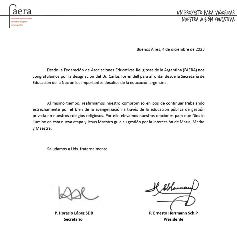 Desde la Federación de Asociaciones Educativas Religiosas de la Argentina (FAERA) nos congratulamos por la designación del Dr. Carlos Torrendell para afrontar desde la Secretaría de Educación de la Nación los importantes desafíos de la educación argentina. Al mismo tiempo, reafirmamos nuestro compromiso en pos de continuar trabajando estrechamente por el bien de la evangelización a través de la educación pública de gestión privada en nuestros colegios religiosos. Por ello elevamos nuestras oraciones para que Dios lo ilumine en esta nueva etapa y Jesús Maestro guíe su gestión por la intercesión de María, Madre y Maestra.